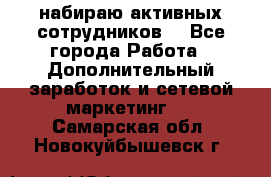 набираю активных сотрудников  - Все города Работа » Дополнительный заработок и сетевой маркетинг   . Самарская обл.,Новокуйбышевск г.